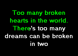 Too many broken
hearts in the world.

There's too many
dreams can be broken
in two