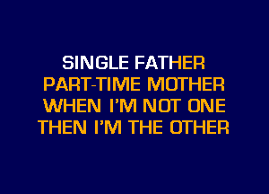 SINGLE FATHER
PART-TIME MOTHER
WHEN I'M NOT ONE
THEN PM THE OTHER