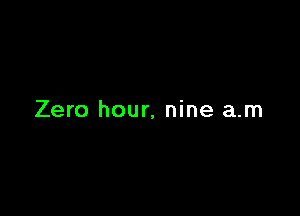 Zero hour, nine a.m