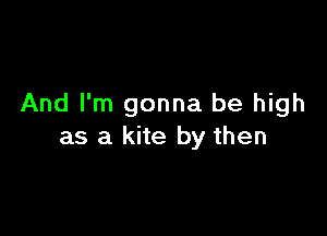 And I'm gonna be high

as a kite by then