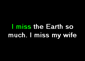 I miss the Earth so

much. I miss my wife