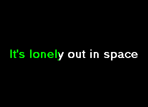 It's lonely out in space