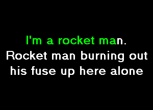 I'm a rocket man.

Rocket man burning out
his fuse up here alone