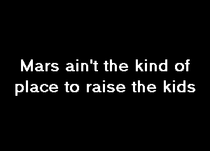 Mars ain't the kind of

place to raise the kids