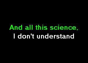 And all this science,

I don't understand