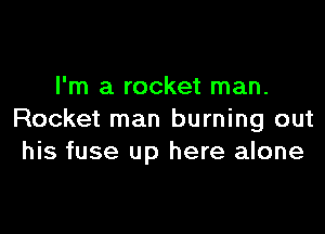 I'm a rocket man.

Rocket man burning out
his fuse up here alone