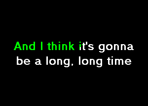 And I think it's gonna

be a long, long time