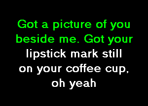 Got a picture of you
beside me. Got your

lipstick mark still
on your coffee cup,
oh yeah