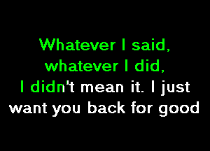 Whatever I said,
whatever I did,

I didn't mean it. I just
want you back for good