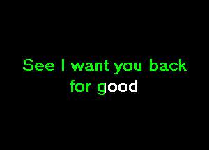 See I want you back

for good