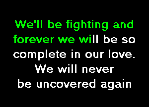 We'll be fighting and

forever we will be so

complete in our love.
We will never

be uncovered again