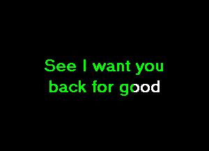 See I want you

back for good