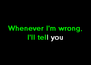 Whenever I'm wrong,

I'll tell you