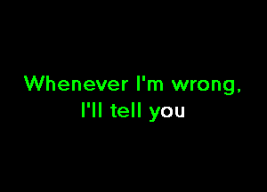 Whenever I'm wrong,

I'll tell you