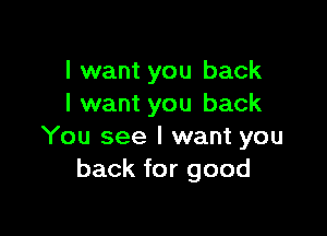 I want you back
I want you back

You see I want you
back for good