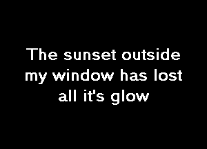 The sunset outside

my window has lost
all it's glow