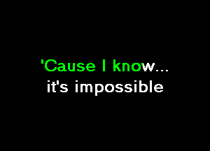 'Cause I know...

it's impossible