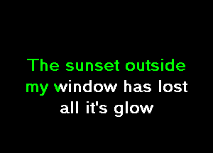 The sunset outside

my window has lost
all it's glow