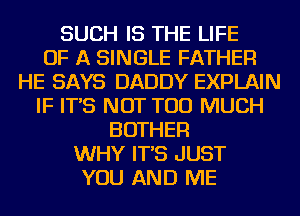 SUCH IS THE LIFE
OF A SINGLE FATHER
HE SAYS DADDY EXPLAIN
IF IT'S NOT TOO MUCH
BOTHER
WHY IT'S JUST
YOU AND ME