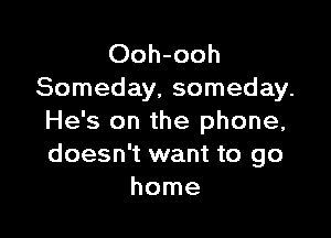 Ooh-ooh
Someday, someday.

He's on the phone,
doesn't want to go
home