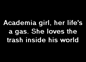 Academia girl, her life's

a gas. She loves the
trash inside his world