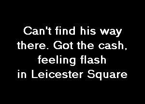 Can't find his way
there. Got the cash,

feeling flash
in Leicester Square
