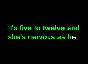 It's five to twelve and

she's nervous as hell