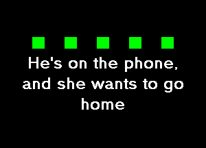 El III E El El
He's on the phone,

and she wants to go
home