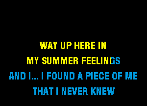 WAY UP HERE IN
MY SUMMER FEELINGS
AND I... I FOUND A PIECE OF ME
THAT I NEVER KN EW