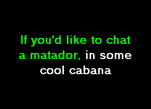 If you'd like to chat

a matador, in some
coolcabana