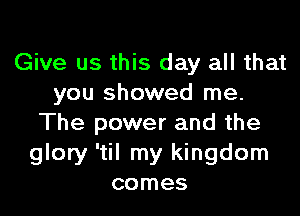 Give us this day all that
you showed me.

The power and the
glory 'til my kingdom
comes