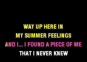 WAY UP HERE IN
MY SUMMER FEELINGS
AND I... I FOUND A PIECE OF ME
THAT I NEVER KN EW