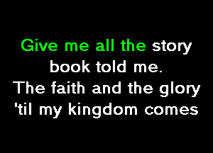 Give me all the story
book told me.

The faith and the glory
'til my kingdom comes