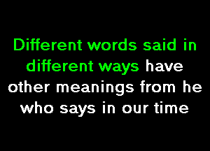 Different words said in
different ways have
other meanings from he
who says in our time