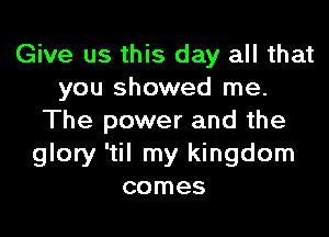 Give us this day all that
you showed me.

The power and the
glory 'til my kingdom
comes