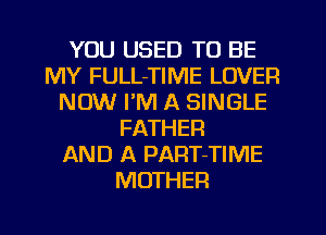 YOU USED TO BE
MY FULL-TIME LOVER
NOW I'M A SINGLE
FATHER
AND A PART-TIME
MOTHER