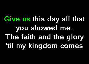 Give us this day all that
you showed me.
The faith and the glory
'til my kingdom comes