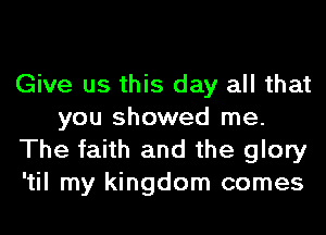 Give us this day all that
you showed me.
The faith and the glory
'til my kingdom comes