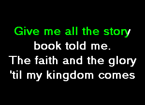 Give me all the story
book told me.

The faith and the glory
'til my kingdom comes