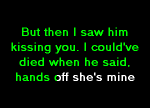 But then I saw him
kissing you. I could've

died when he said,
hands off she's mine