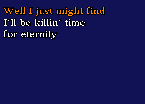 XVell I just might find
I'll be killin time
for eternity