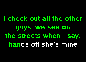 I check out all the other
guys, we see on
the streets when I say,
hands off she's mine