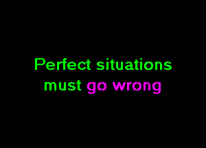 Perfect situations

must go wrong