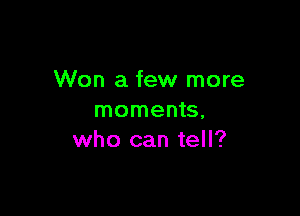 Won a few more

moments,
who can tell?