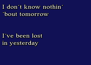 I don't know nothin
bout tomorrow

I ve been lost
in yesterday