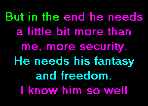 But in the end he needs
a little bit more than
me, more security.
He needs his fantasy
and freedom.

I know him so well