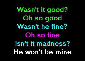 Wasn't it good?
Oh so good
Wasn't he fine?

Oh so fine

Isn't it madness?
He won't be mine