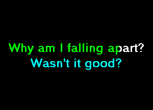 Why am I falling apart?

Wasn't it good?