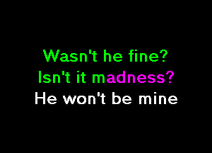 Wasn't he fine?

Isn't it madness?
He won't be mine