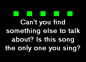 El El El El El
Can't you find
something else to talk
about? Is this song
the only one you sing?